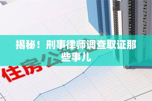 南靖揭秘！刑事律师调查取证那些事儿