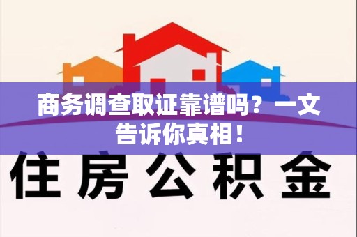 南靖商务调查取证靠谱吗？一文告诉你真相！
